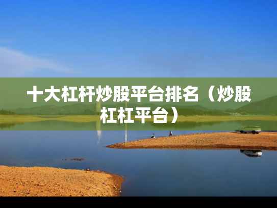 十大杠杆炒股平台排名（炒股杠杠平台）