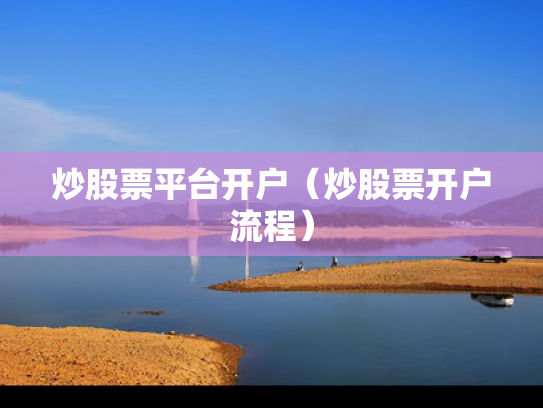 炒股票平台开户（炒股票开户流程）