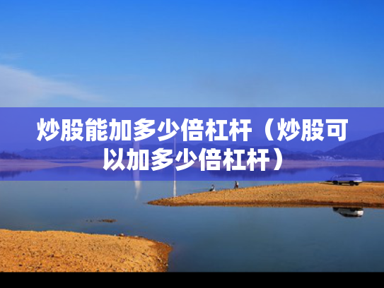 炒股能加多少倍杠杆（炒股可以加多少倍杠杆）
