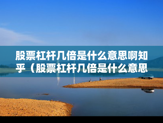 股票杠杆几倍是什么意思啊知乎（股票杠杆几倍是什么意思啊知乎）