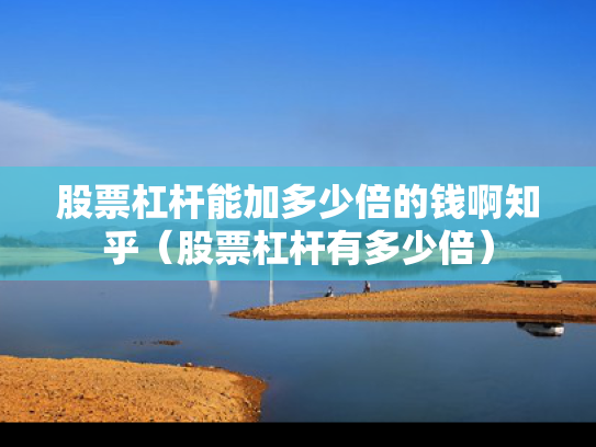 股票杠杆能加多少倍的钱啊知乎（股票杠杆有多少倍）