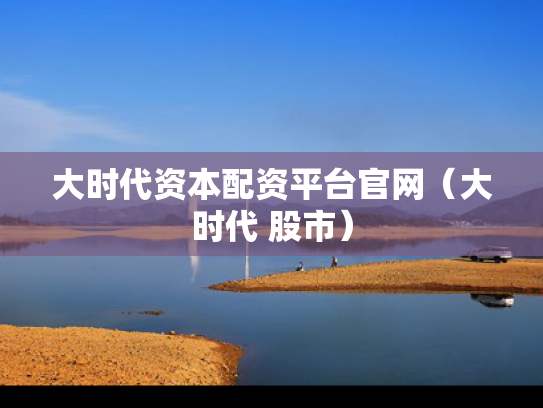 大时代资本配资平台官网（大时代 股市）