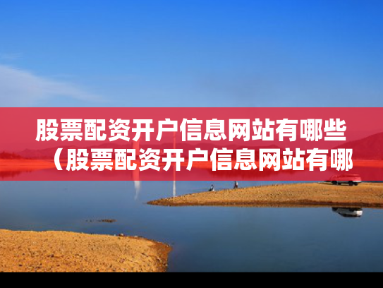 股票配资开户信息网站有哪些（股票配资开户信息网站有哪些内容）