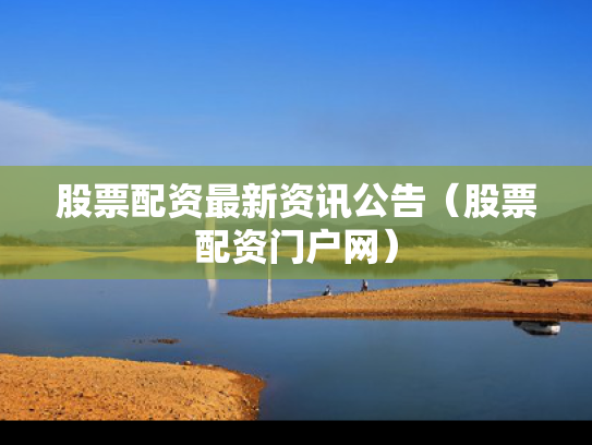 股票配资最新资讯公告（股票配资门户网）