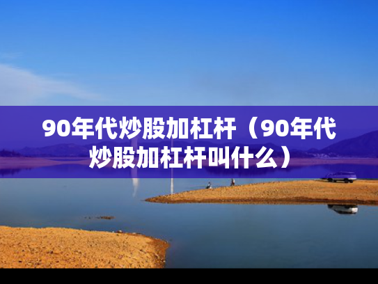 90年代炒股加杠杆（90年代炒股加杠杆叫什么）