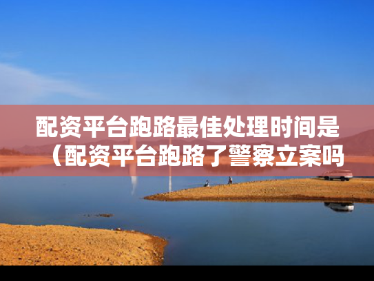 配资平台跑路最佳处理时间是（配资平台跑路了警察立案吗）