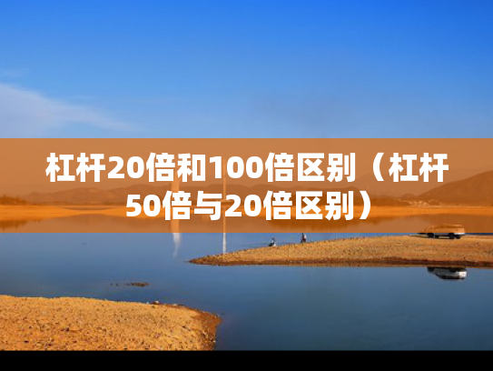 杠杆20倍和100倍区别（杠杆50倍与20倍区别）