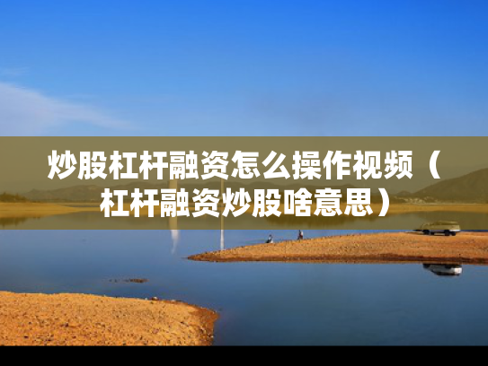 炒股杠杆融资怎么操作视频（杠杆融资炒股啥意思）
