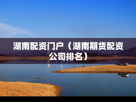 湖南配资门户（湖南期货配资公司排名）