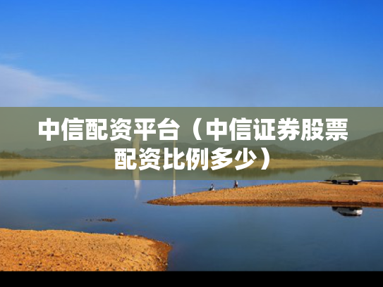 中信配资平台（中信证券股票配资比例多少）