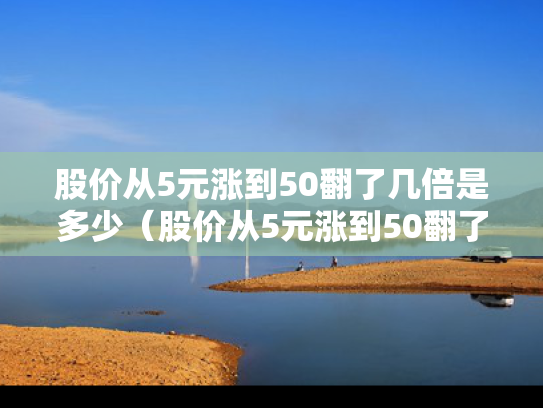 股价从5元涨到50翻了几倍是多少（股价从5元涨到50翻了几倍是多少钱）