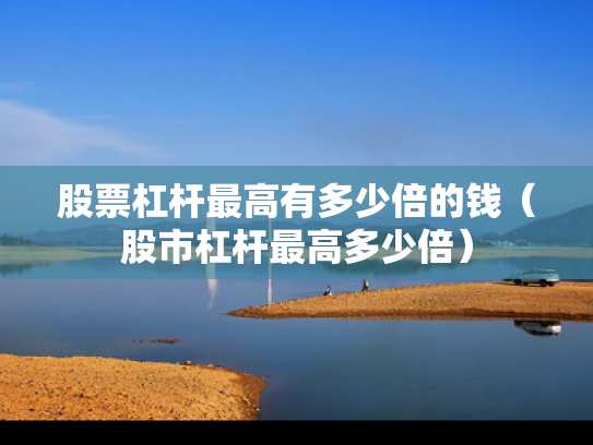 股票杠杆最高有多少倍的钱（股市杠杆最高多少倍）