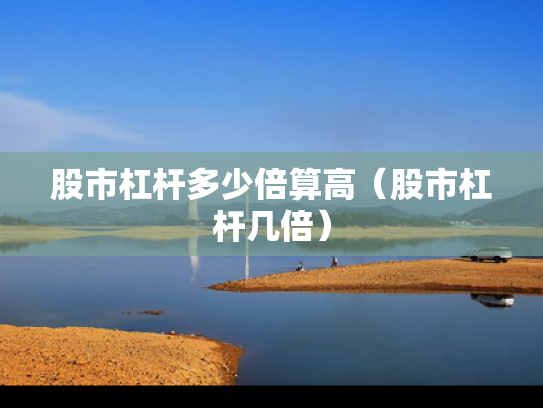 股市杠杆多少倍算高（股市杠杆几倍）