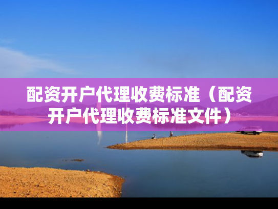配资开户代理收费标准（配资开户代理收费标准文件）