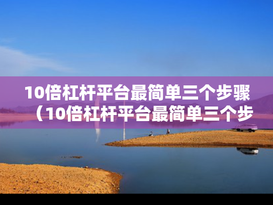 10倍杠杆平台最简单三个步骤（10倍杠杆平台最简单三个步骤是什么）