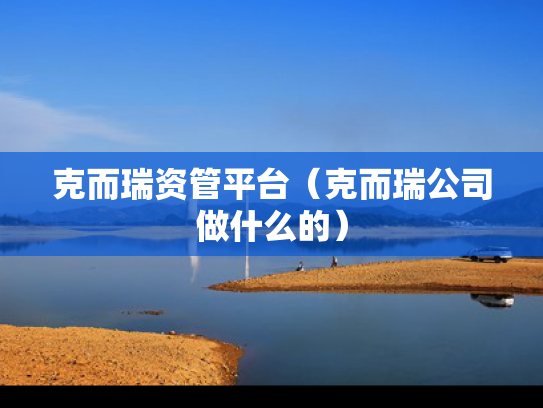 克而瑞资管平台（克而瑞公司做什么的）