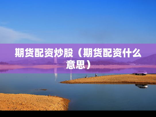 期货配资炒股（期货配资什么意思）