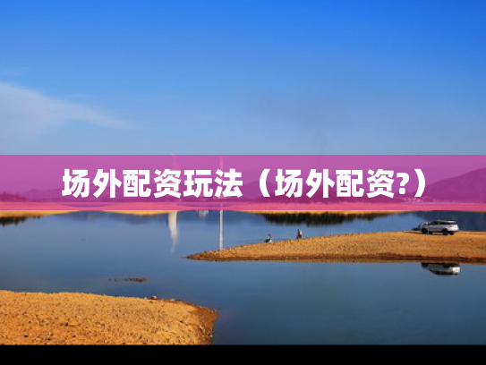 场外配资玩法（场外配资?）