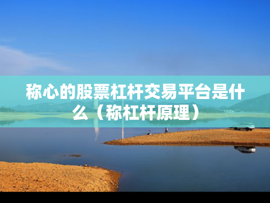 称心的股票杠杆交易平台是什么（称杠杆原理）