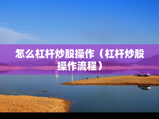 怎么杠杆炒股操作（杠杆炒股操作流程）