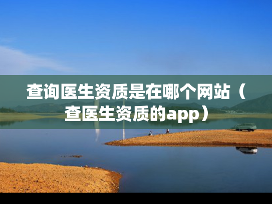 查询医生资质是在哪个网站（查医生资质的app）