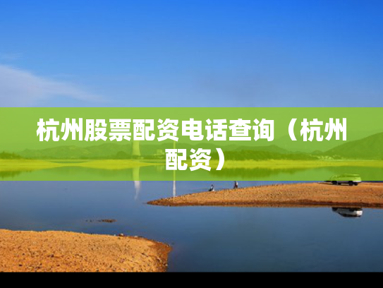 杭州股票配资电话查询（杭州 配资）
