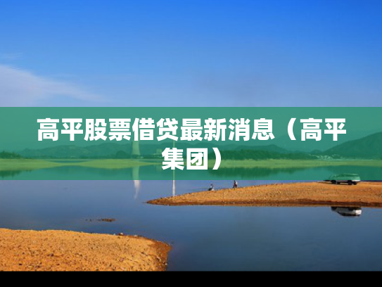 高平股票借贷最新消息（高平集团）