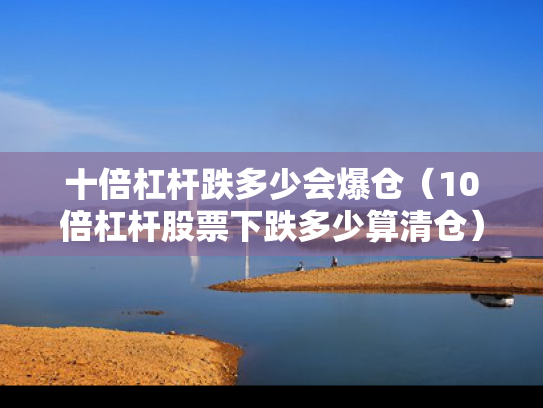十倍杠杆跌多少会爆仓（10倍杠杆股票下跌多少算清仓）
