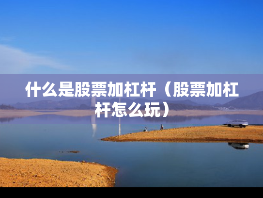 什么是股票加杠杆（股票加杠杆怎么玩）