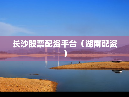 长沙股票配资平台（湖南配资）