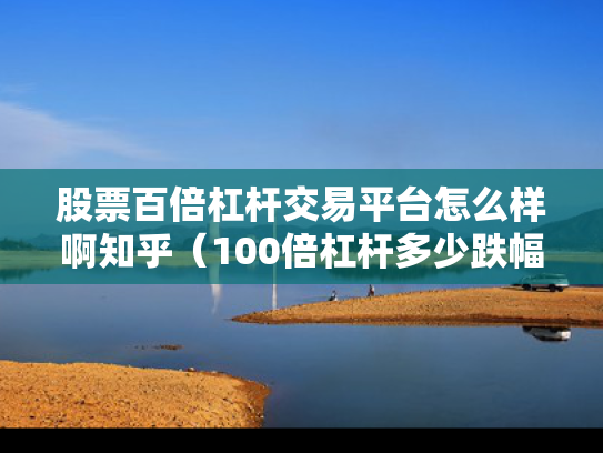 股票百倍杠杆交易平台怎么样啊知乎（100倍杠杆多少跌幅爆仓）