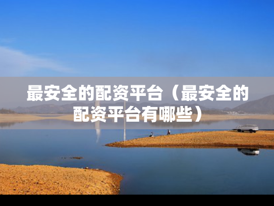 最安全的配资平台（最安全的配资平台有哪些）