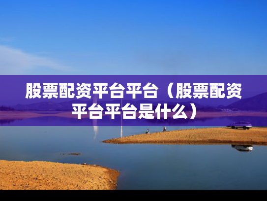 股票配资平台平台（股票配资平台平台是什么）