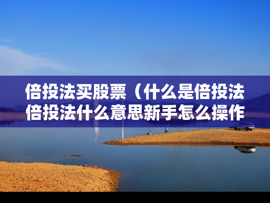 倍投法买股票（什么是倍投法倍投法什么意思新手怎么操作）