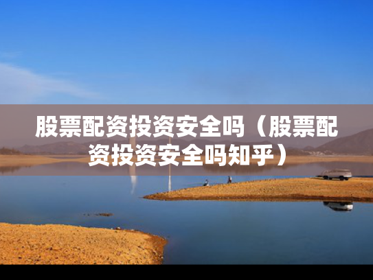 股票配资投资安全吗（股票配资投资安全吗知乎）