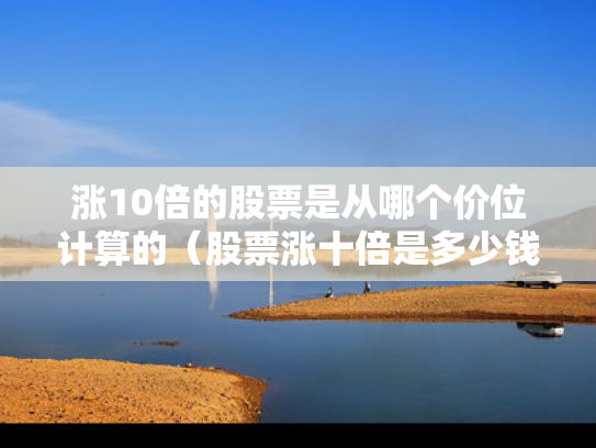 涨10倍的股票是从哪个价位计算的（股票涨十倍是多少钱啊）