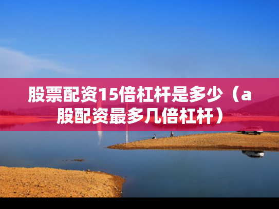 股票配资15倍杠杆是多少（a股配资最多几倍杠杆）