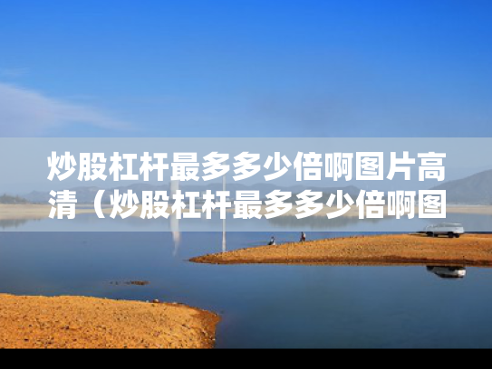 炒股杠杆最多多少倍啊图片高清（炒股杠杆最多多少倍啊图片高清视频）