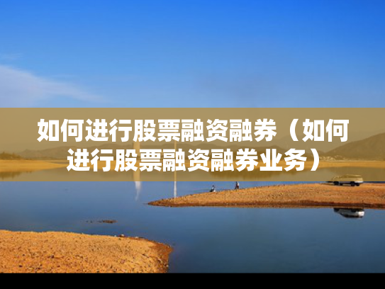 如何进行股票融资融券（如何进行股票融资融券业务）