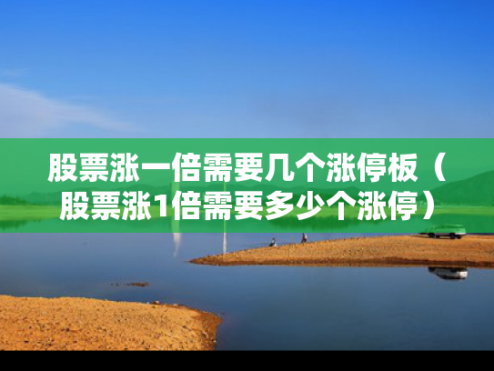 股票涨一倍需要几个涨停板（股票涨1倍需要多少个涨停）