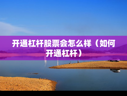 开通杠杆股票会怎么样（如何开通杠杆）