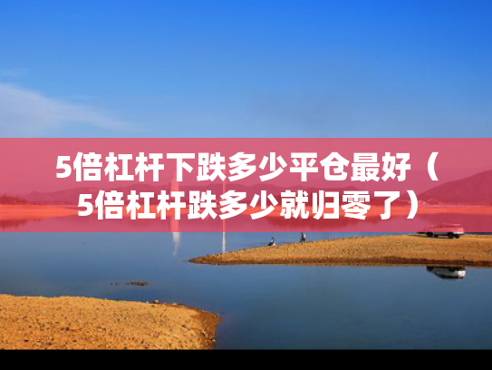 5倍杠杆下跌多少平仓最好（5倍杠杆跌多少就归零了）