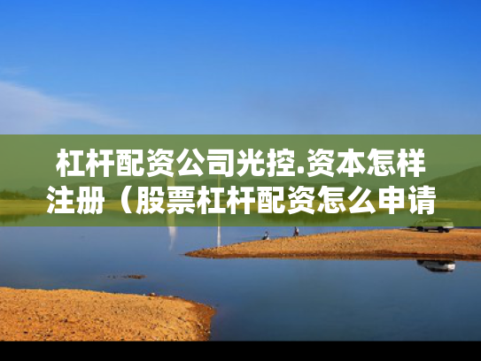 杠杆配资公司光控.资本怎样注册（股票杠杆配资怎么申请最低要多少钱）
