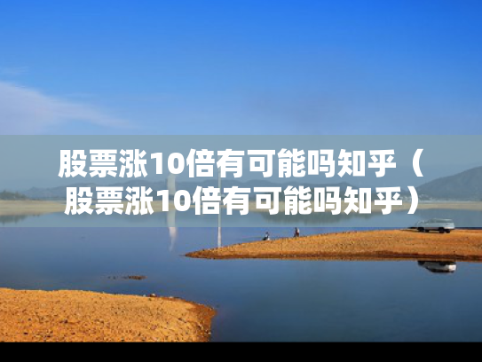 股票涨10倍有可能吗知乎（股票涨10倍有可能吗知乎）