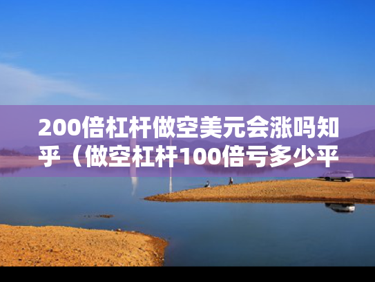 200倍杠杆做空美元会涨吗知乎（做空杠杆100倍亏多少平仓）