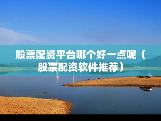 股票配资平台哪个好一点呢（股票配资软件推荐）