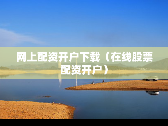 网上配资开户下载（在线股票配资开户）