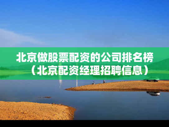 北京做股票配资的公司排名榜（北京配资经理招聘信息）