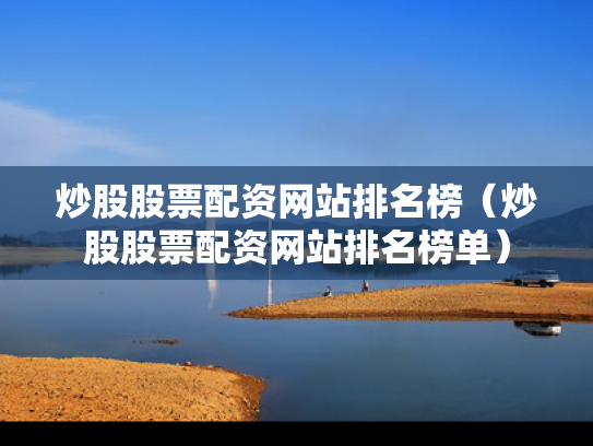 炒股股票配资网站排名榜（炒股股票配资网站排名榜单）