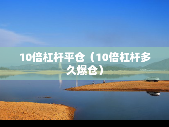 10倍杠杆平仓（10倍杠杆多久爆仓）